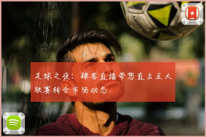 足球之夜：肆客直播带您直击五大联赛转会市场动态