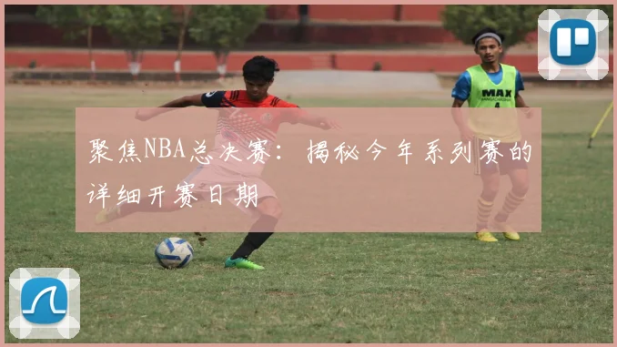 聚焦NBA总决赛：揭秘今年系列赛的详细开赛日期