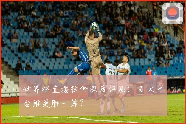 世界杯直播软件深度评测：五大平台谁更胜一筹？