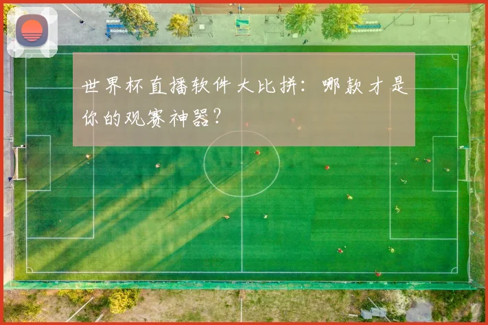 世界杯直播软件大比拼：哪款才是你的观赛神器？