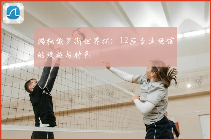 揭秘俄罗斯世界杯：12座专业场馆的设施与特色