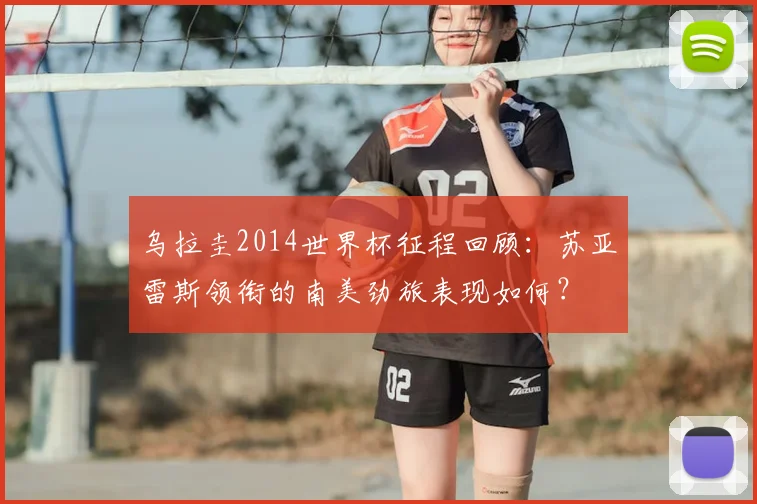 乌拉圭2014世界杯征程回顾：苏亚雷斯领衔的南美劲旅表现如何？