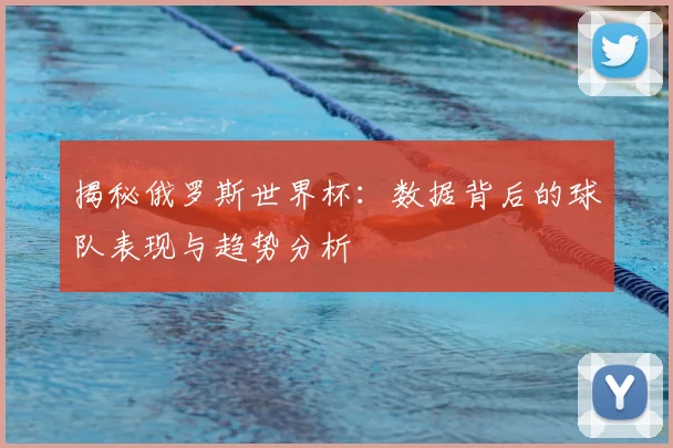 揭秘俄罗斯世界杯:数据背后的球队表现与趋势分析