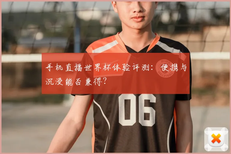 手机直播世界杯体验评测：便携与沉浸能否兼得？