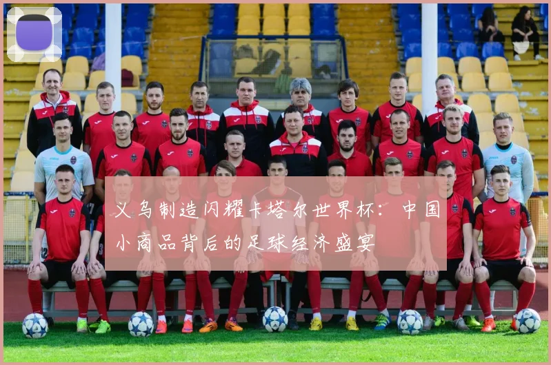 义乌制造闪耀卡塔尔世界杯：中国小商品背后的足球经济盛宴