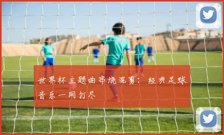世界杯主题曲串烧混剪：经典足球音乐一网打尽
