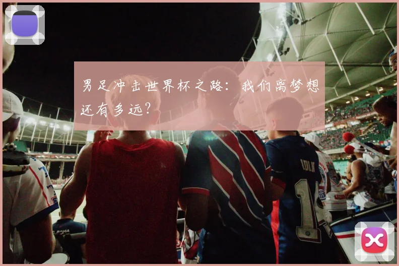 男足冲击世界杯之路:我们离梦想还有多远?