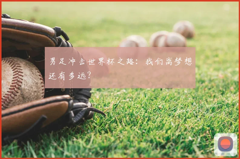 男足冲击世界杯之路:我们离梦想还有多远?