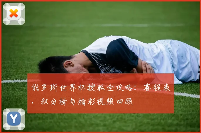 俄罗斯世界杯搜狐全攻略：赛程表、积分榜与精彩视频回顾