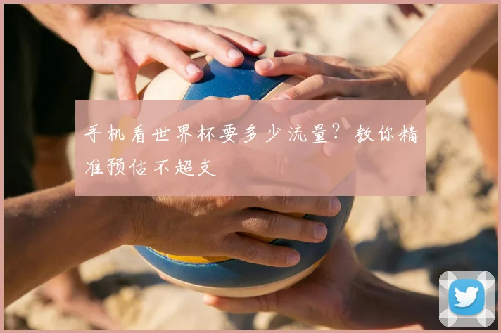 手机看世界杯要多少流量？教你精准预估不超支