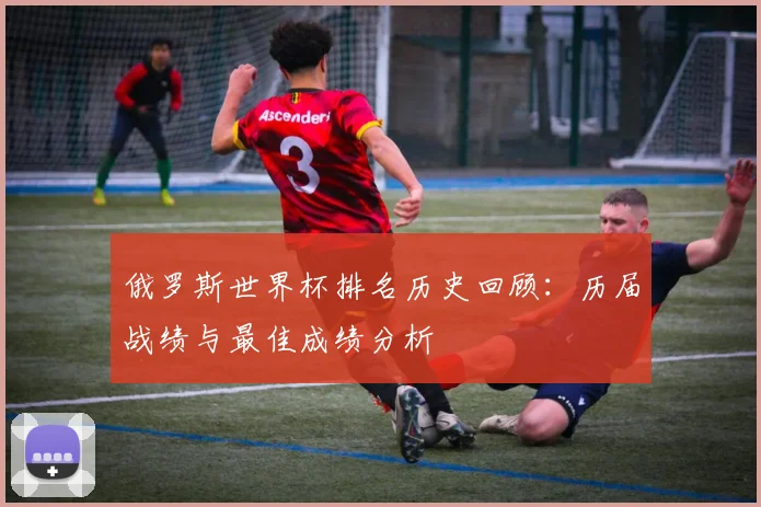 俄罗斯世界杯排名历史回顾：历届战绩与最佳成绩分析