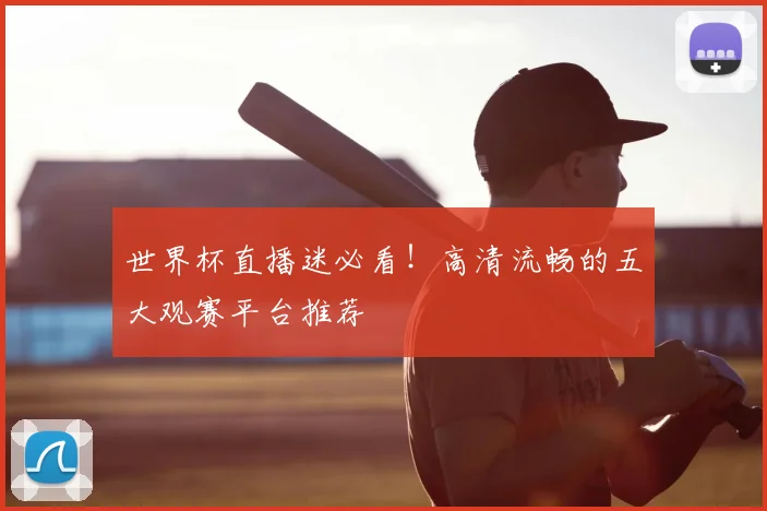 世界杯直播迷必看！高清流畅的五大观赛平台推荐