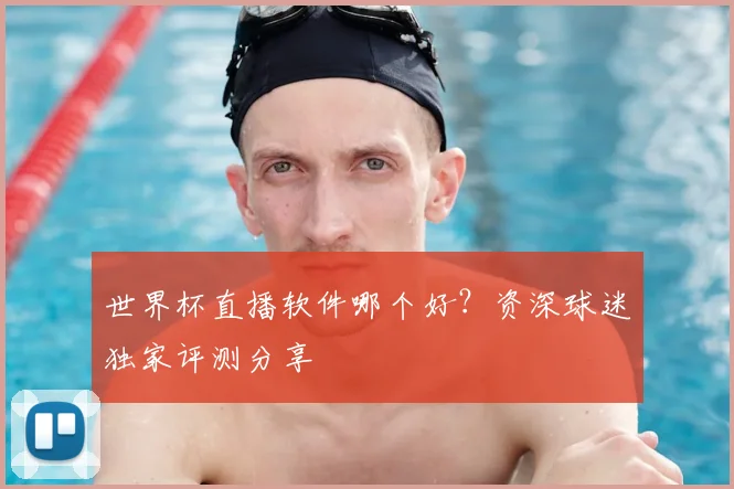 世界杯直播软件哪个好？资深球迷独家评测分享