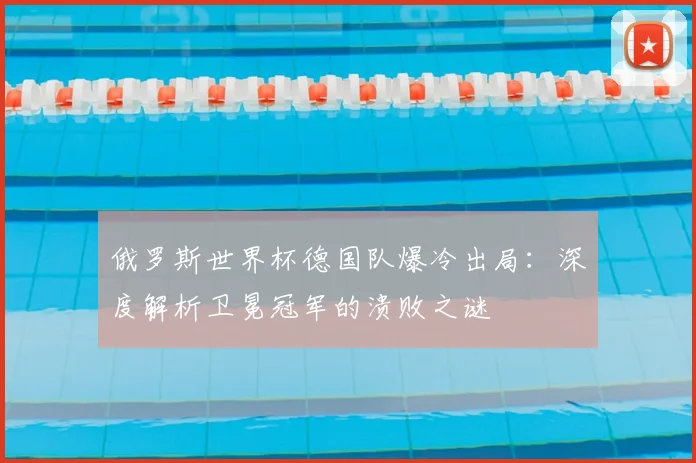 俄罗斯世界杯德国队爆冷出局：深度解析卫冕冠军的溃败之谜
