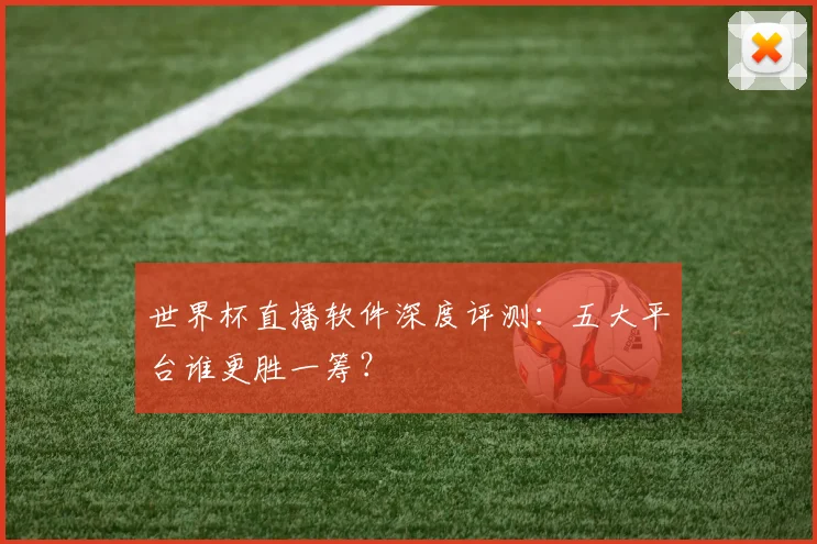 世界杯直播软件深度评测：五大平台谁更胜一筹？