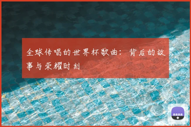 全球传唱的世界杯歌曲：背后的故事与荣耀时刻
