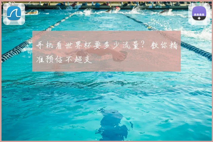 手机看世界杯要多少流量？教你精准预估不超支