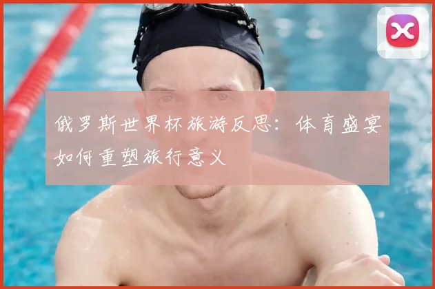 俄罗斯世界杯旅游反思：体育盛宴如何重塑旅行意义