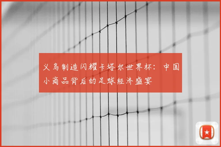 义乌制造闪耀卡塔尔世界杯:中国小商品背后的足球经济盛宴
